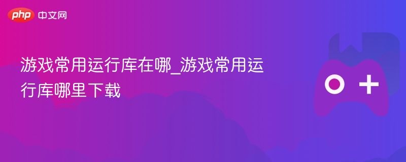 游戏必备运行库在哪找 游戏常用运行库下载指南