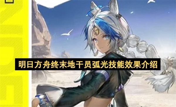 明日方舟终末地干员弧光技能全解析